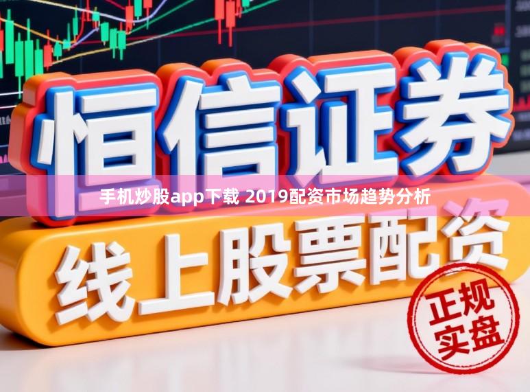 手机炒股app下载 2019配资市场趋势分析