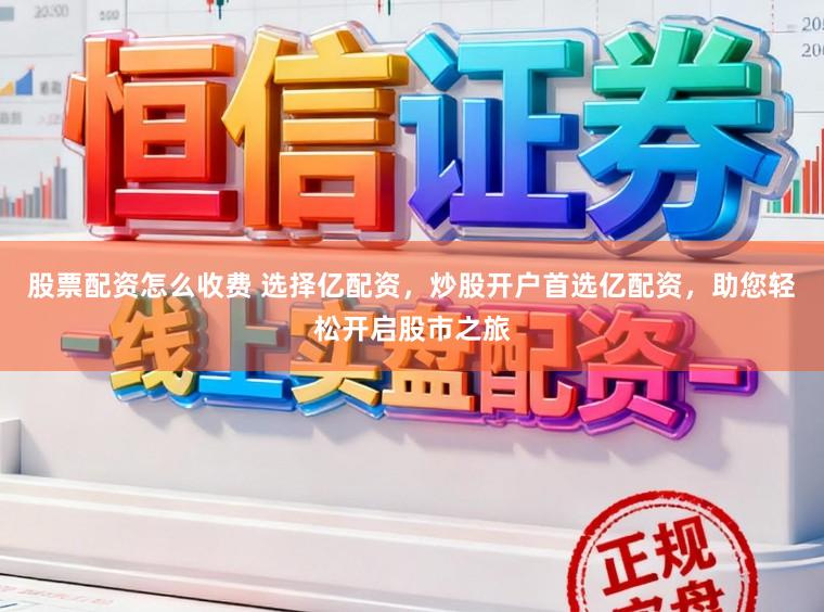 股票配资怎么收费 选择亿配资，炒股开户首选亿配资，助您轻松开启股市之旅