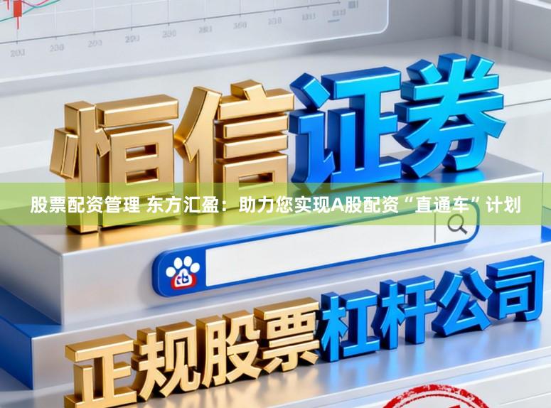 股票配资管理 东方汇盈：助力您实现A股配资“直通车”计划