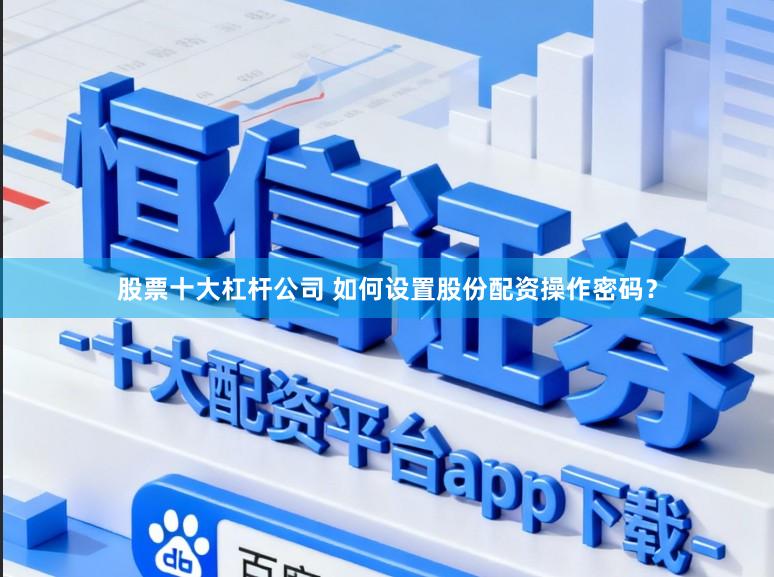 股票十大杠杆公司 如何设置股份配资操作密码？