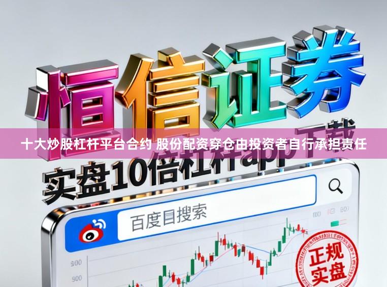 十大炒股杠杆平台合约 股份配资穿仓由投资者自行承担责任
