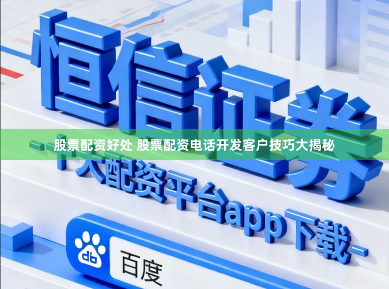 股票配资好处 股票配资电话开发客户技巧大揭秘
