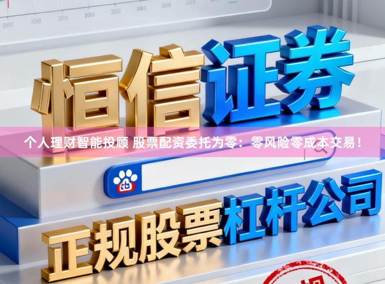个人理财智能投顾 股票配资委托为零:零风险零成本交易!