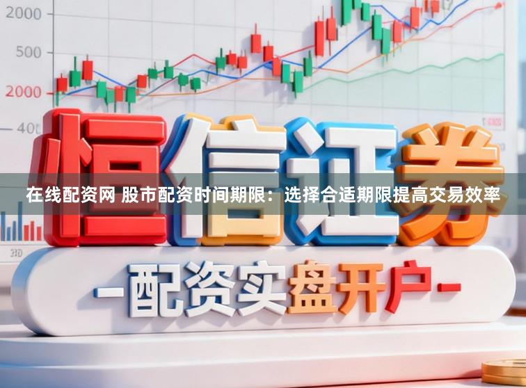 在线配资网 股市配资时间期限：选择合适期限提高交易效率