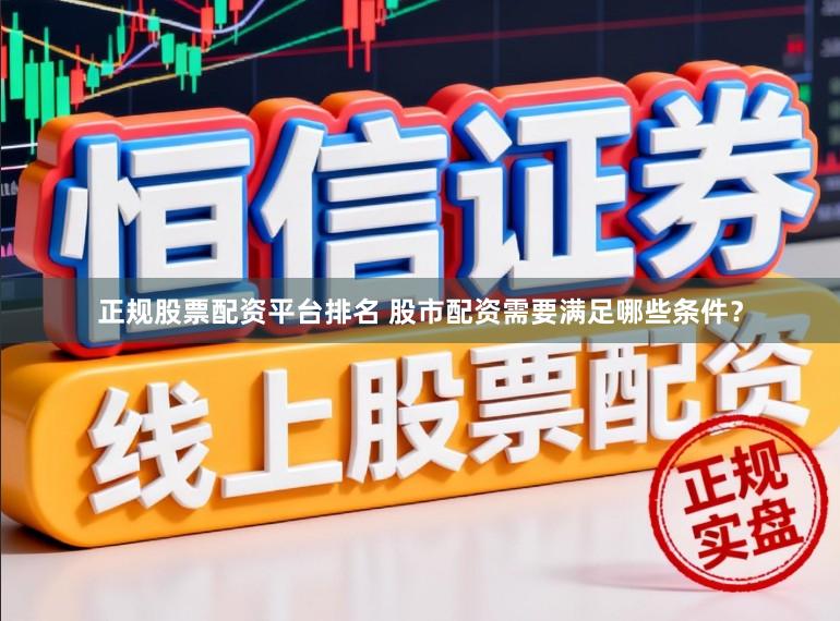 正规股票配资平台排名 股市配资需要满足哪些条件？