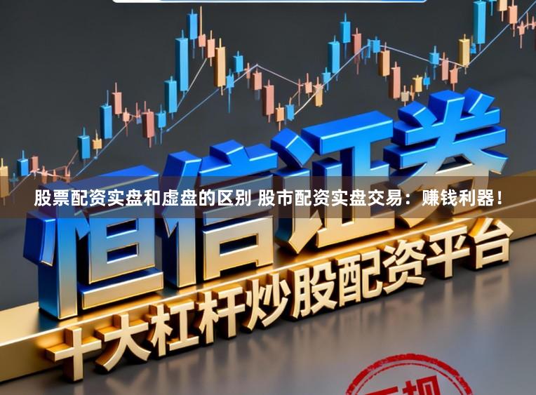 股票配资实盘和虚盘的区别 股市配资实盘交易：赚钱利器！