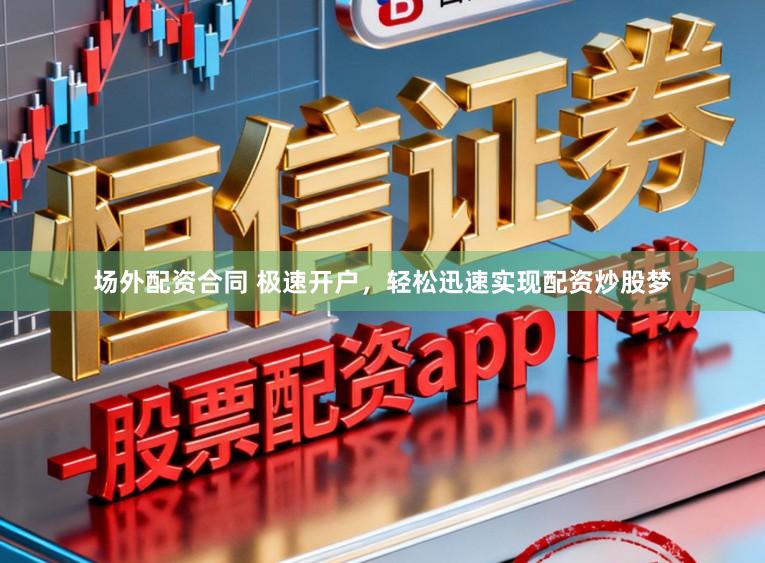 场外配资合同 极速开户,轻松迅速实现配资炒股梦
