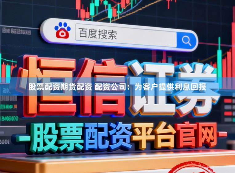 股票配资期货配资 配资公司：为客户提供利息回报