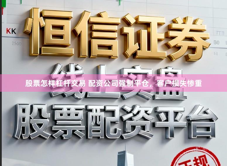 股票怎样杠杆交易 配资公司强制平仓，客户损失惨重