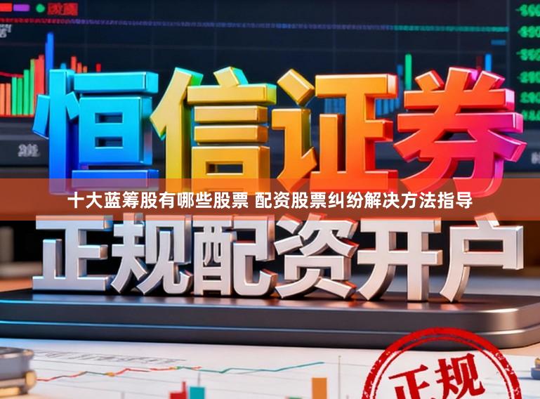 十大蓝筹股有哪些股票 配资股票纠纷解决方法指导
