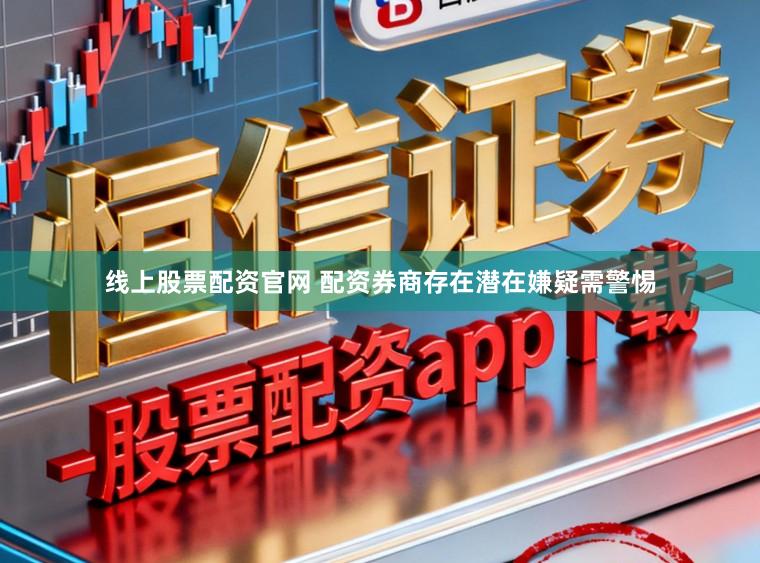 线上股票配资官网 配资券商存在潜在嫌疑需警惕