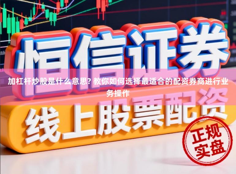 加杠杆炒股是什么意思? 教你如何选择最适合的配资券商进行业务操作