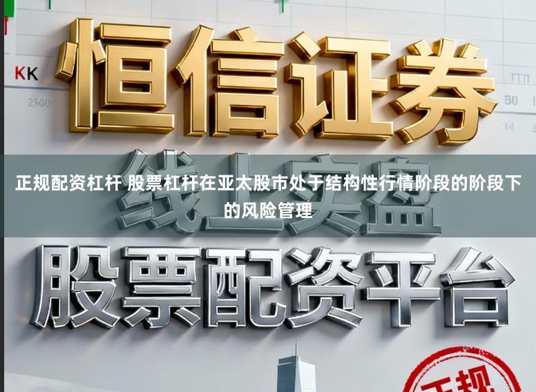 正规配资杠杆 股票杠杆在亚太股市处于结构性行情阶段的阶段下的风险管理