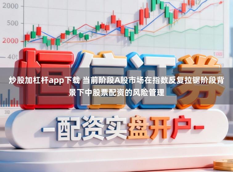 炒股加杠杆app下载 当前阶段A股市场在指数反复拉锯阶段背景下中股票配资的风险管理