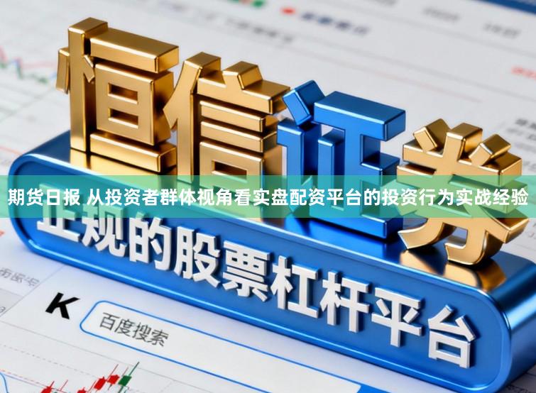 期货日报 从投资者群体视角看实盘配资平台的投资行为实战经验
