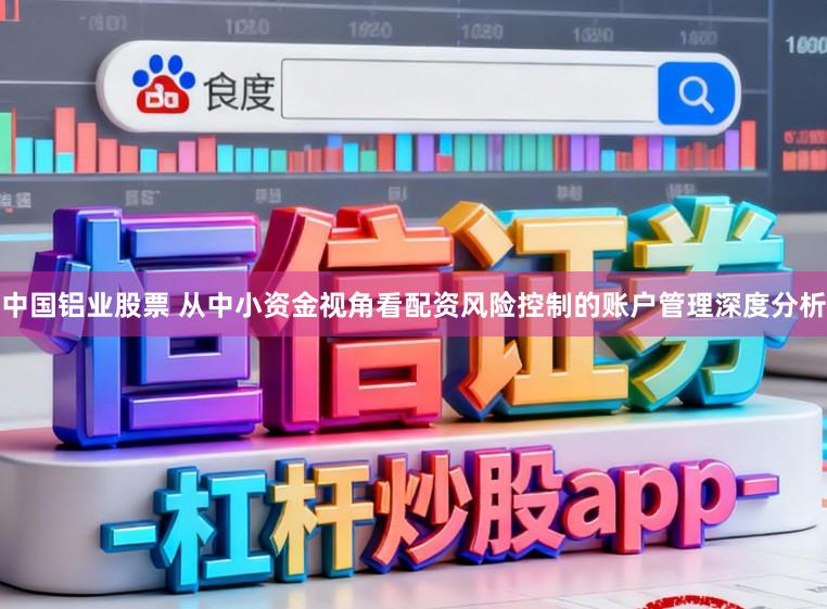 中国铝业股票 从中小资金视角看配资风险控制的账户管理深度分析