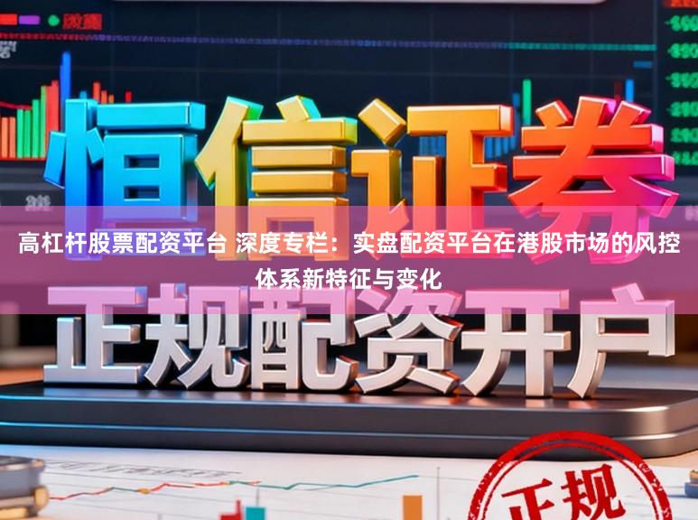 高杠杆股票配资平台 深度专栏：实盘配资平台在港股市场的风控体系新特征与变化