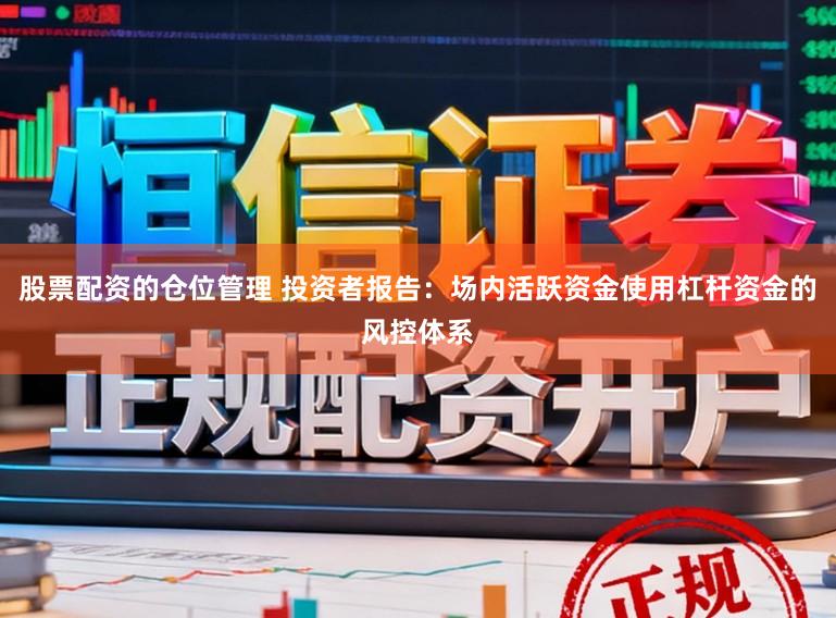 股票配资的仓位管理 投资者报告：场内活跃资金使用杠杆资金的风控体系