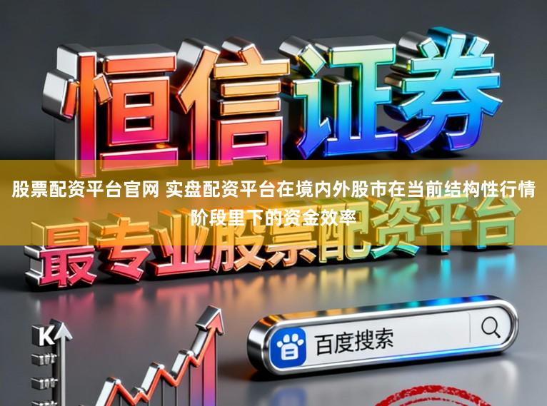 股票配资平台官网 实盘配资平台在境内外股市在当前结构性行情阶段里下的资金效率