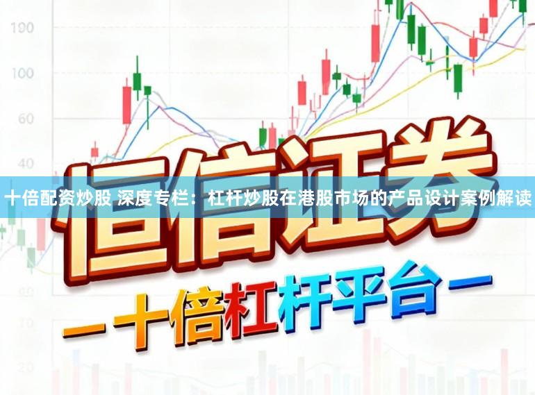 十倍配资炒股 深度专栏：杠杆炒股在港股市场的产品设计案例解读
