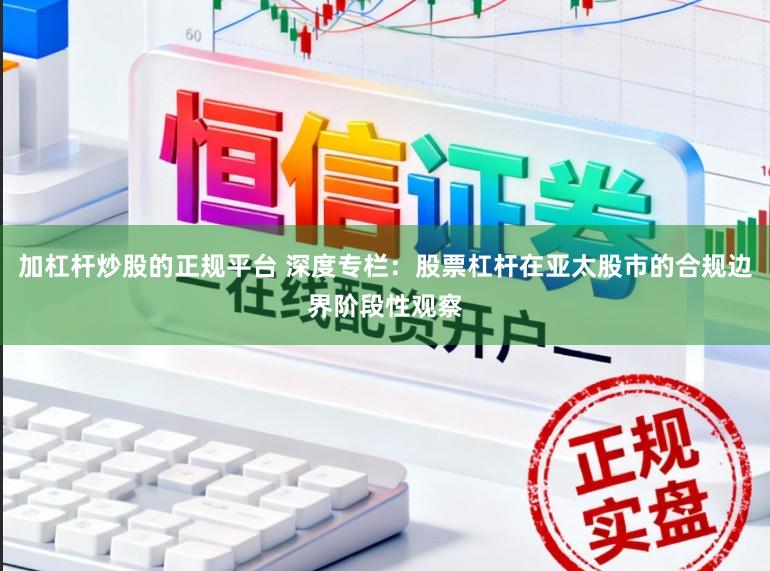 加杠杆炒股的正规平台 深度专栏：股票杠杆在亚太股市的合规边界阶段性观察