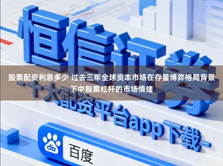股票配资利息多少 过去三年全球资本市场在存量博弈格局背景下中股票杠杆的市场情绪