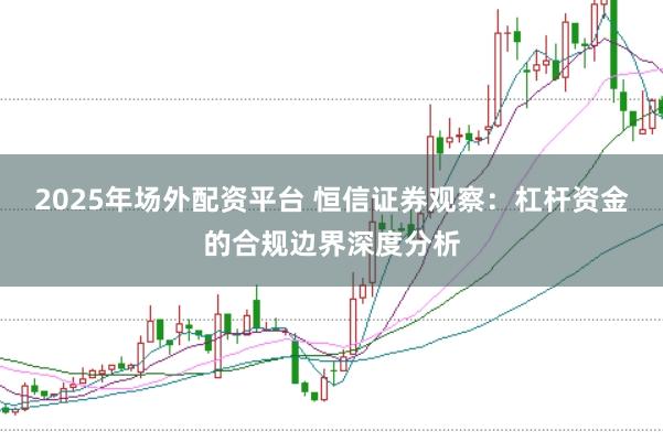 2025年场外配资平台 恒信证券观察：杠杆资金的合规边界深度分析