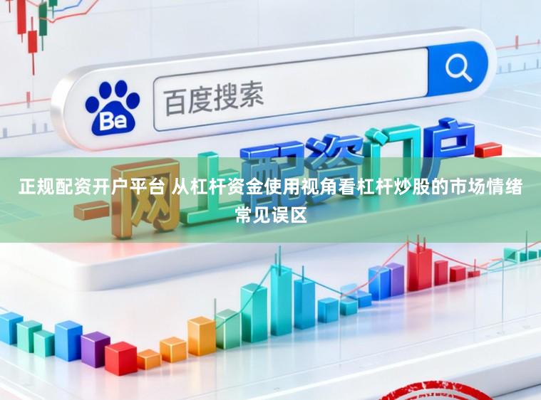 正规配资开户平台 从杠杆资金使用视角看杠杆炒股的市场情绪常见误区