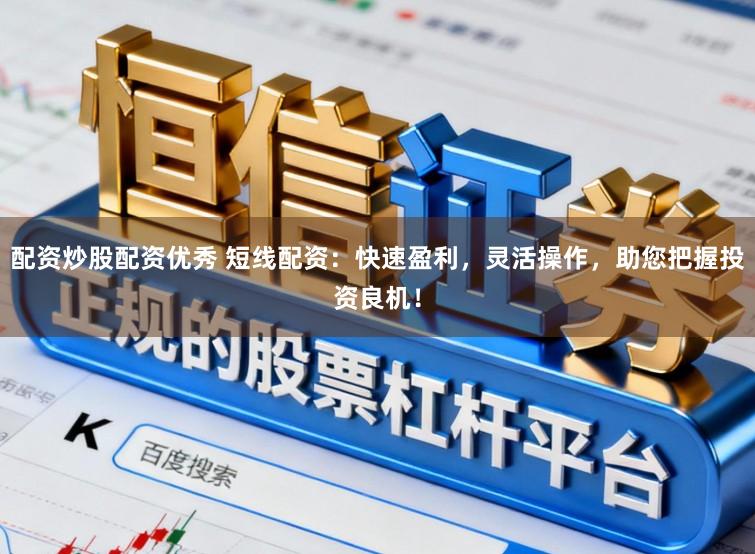 配资炒股配资优秀 短线配资：快速盈利，灵活操作，助您把握投资良机！