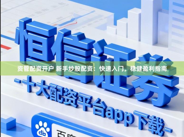 资管配资开户 新手炒股配资：快速入门，稳健盈利指南