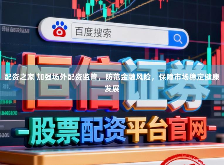 配资之家 加强场外配资监管，防范金融风险，保障市场稳定健康发展