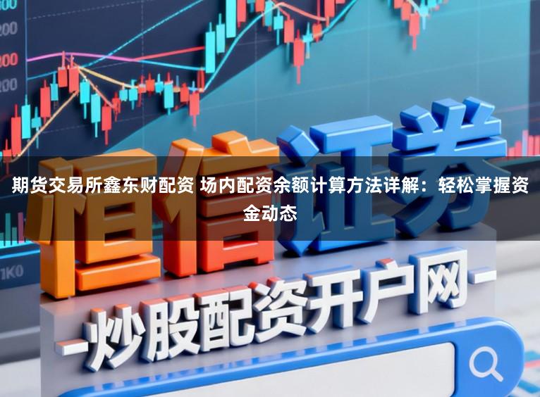 期货交易所鑫东财配资 场内配资余额计算方法详解：轻松掌握资金动态