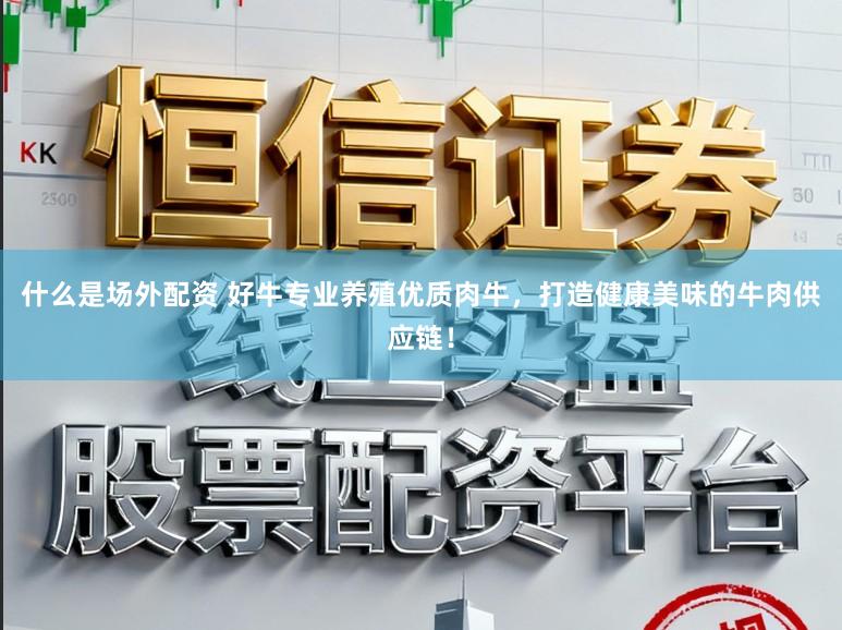 什么是场外配资 好牛专业养殖优质肉牛，打造健康美味的牛肉供应链！