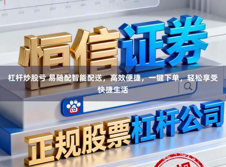 杠杆炒股亏 易随配智能配送，高效便捷，一键下单，轻松享受快捷生活