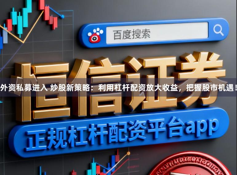 外资私募进入 炒股新策略：利用杠杆配资放大收益，把握股市机遇！
