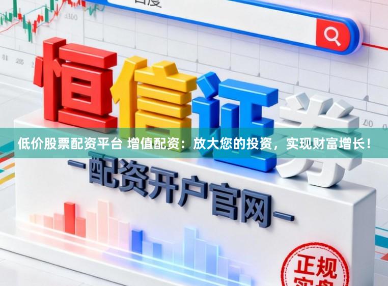 低价股票配资平台 增值配资：放大您的投资，实现财富增长！