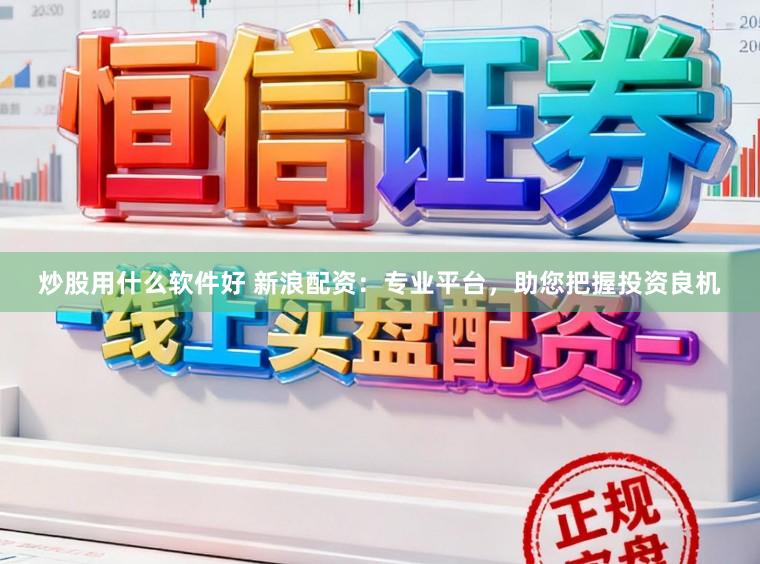 炒股用什么软件好 新浪配资：专业平台，助您把握投资良机