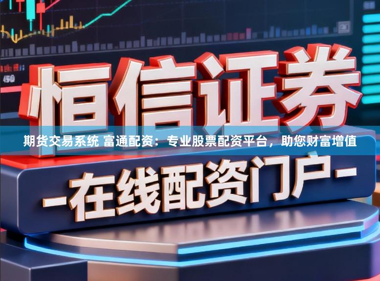 期货交易系统 富通配资：专业股票配资平台，助您财富增值