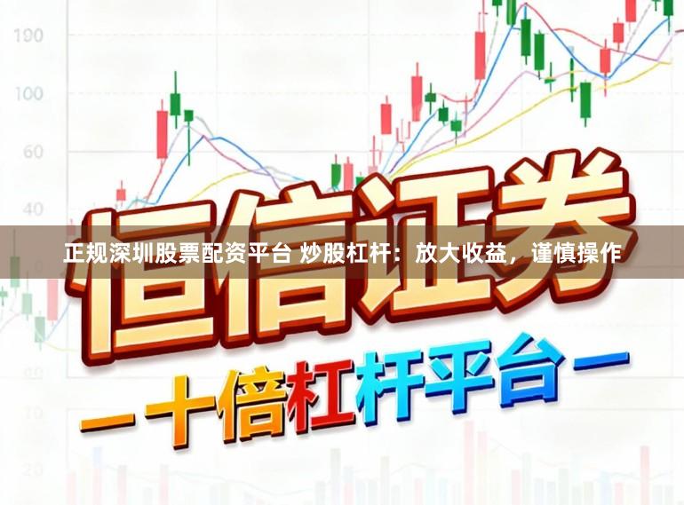 正规深圳股票配资平台 炒股杠杆：放大收益，谨慎操作