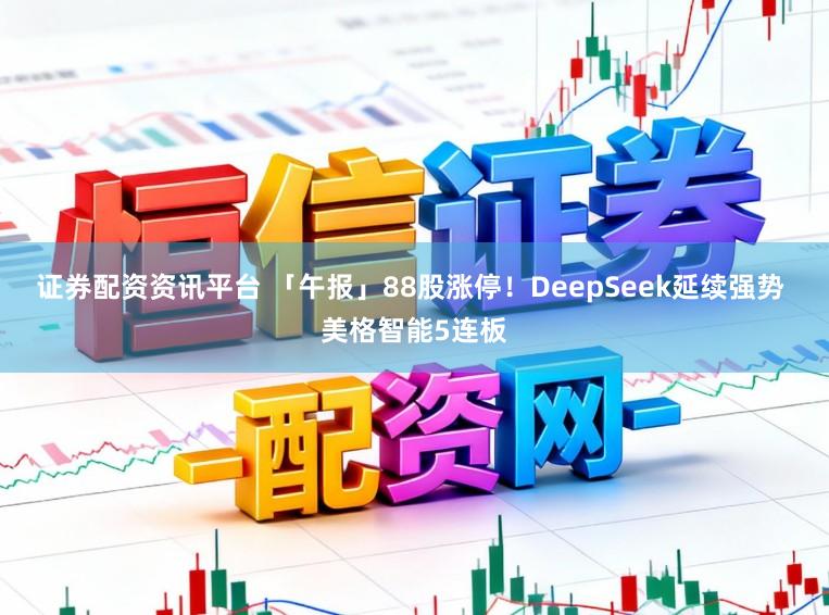 证券配资资讯平台 「午报」88股涨停！DeepSeek延续强势 美格智能5连板
