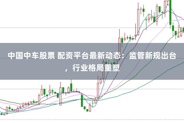 中国中车股票 配资平台最新动态：监管新规出台，行业格局重塑