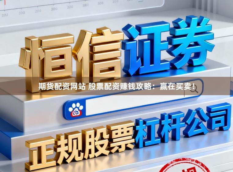 期货配资网站 股票配资赚钱攻略：赢在买卖！