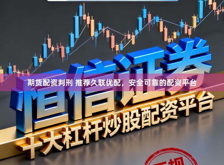 期货配资判刑 推荐久联优配，安全可靠的配资平台