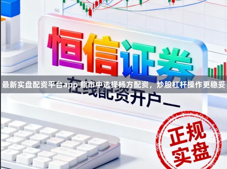 最新实盘配资平台app 熊市中选择杨方配资，炒股杠杆操作更稳妥