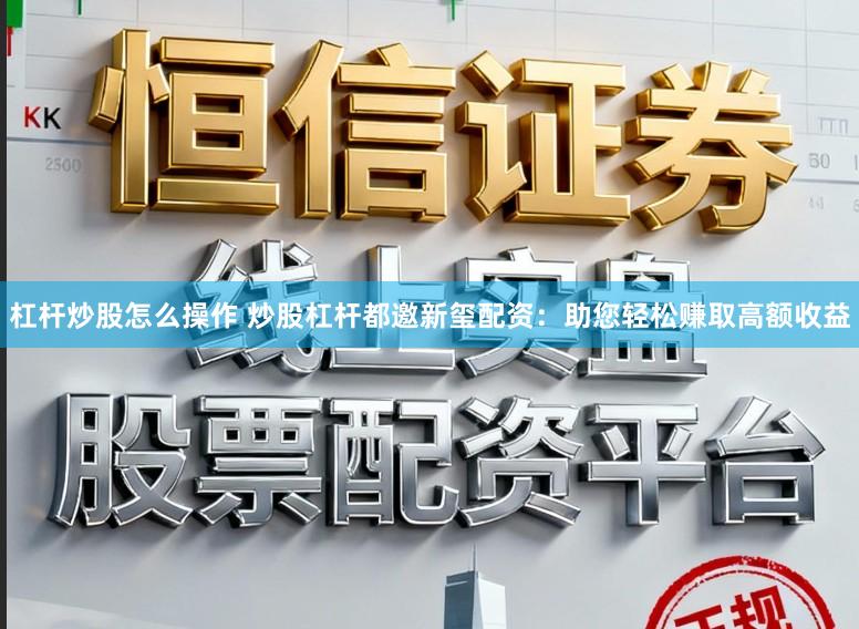 杠杆炒股怎么操作 炒股杠杆都邀新玺配资:助您轻松赚取高额收益