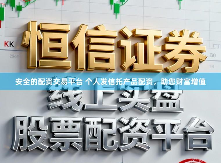 安全的配资交易平台 个人发信托产品配资，助您财富增值
