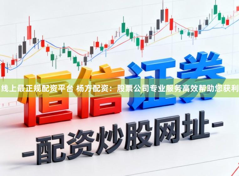 线上最正规配资平台 杨方配资：股票公司专业服务高效帮助您获利