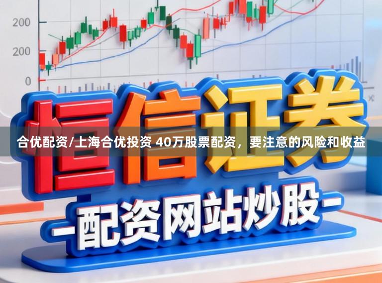 合优配资/上海合优投资 40万股票配资，要注意的风险和收益