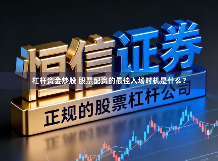 杠杆资金炒股 股票配资的最佳入场时机是什么？