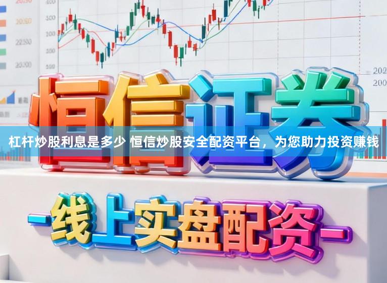 杠杆炒股利息是多少 恒信炒股安全配资平台，为您助力投资赚钱